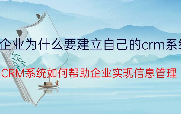 企业为什么要建立自己的crm系统 CRM系统如何帮助企业实现信息管理？